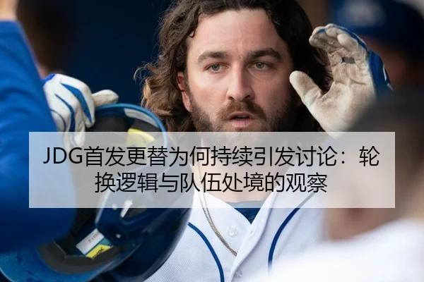 JDG首发更替为何持续引发讨论：轮换逻辑与队伍处境的观察